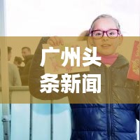 廣州頭條新聞最新粵語:今天廣州頭條新聞