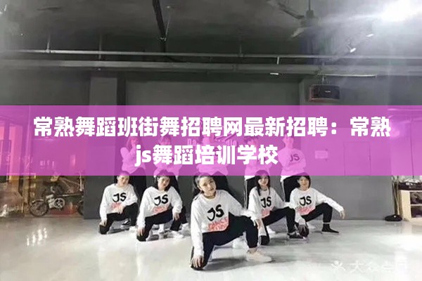 常熟舞蹈班街舞招聘網最新招聘:常熟js舞蹈培訓學校