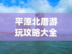 平潭北厝游玩攻略大全,帶你玩轉海島風情!