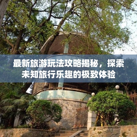 最新旅游玩法攻略揭秘,探索未知旅行樂(lè)趣的極致體驗(yàn)