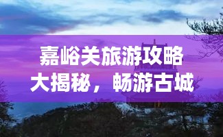嘉峪關(guān)旅游攻略大揭秘,暢游古城,體驗(yàn)非凡之旅!